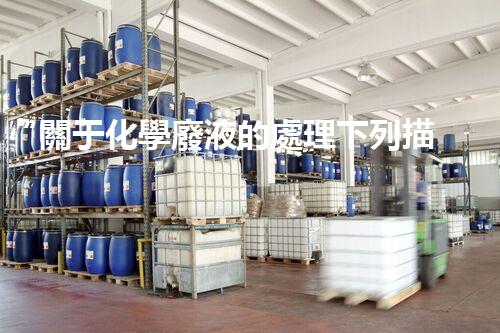“關于化學廢液的處理下列描述正確的是——環(huán)保新篇章，清潔生產(chǎn)新標桿”
